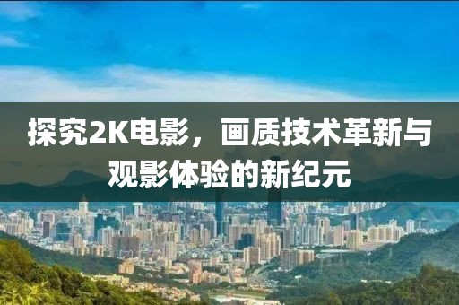 探究2K电影，画质技术革新与观影体验的新纪元