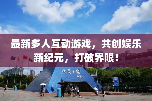 最新多人互动游戏，共创娱乐新纪元，打破界限！