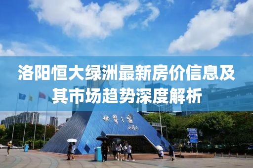 洛阳恒大绿洲最新房价信息及其市场趋势深度解析