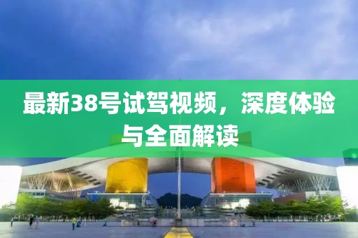 最新38号试驾视频，深度体验与全面解读