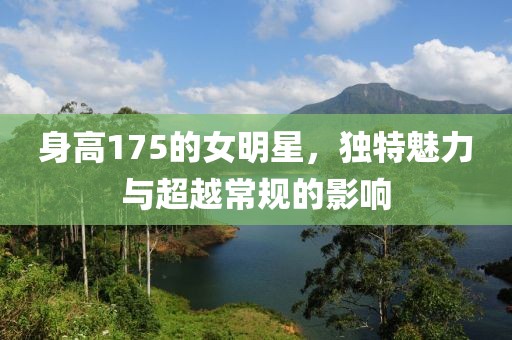 身高175的女明星，独特魅力与超越常规的影响