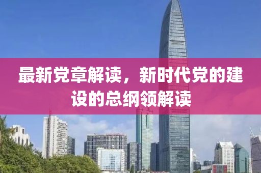 最新党章解读，新时代党的建设的总纲领解读