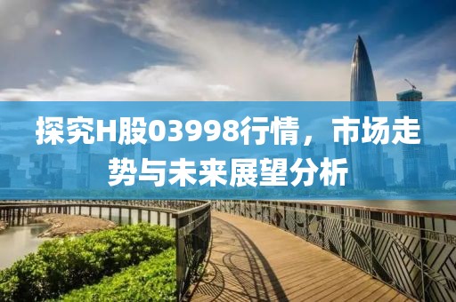 探究H股03998行情，市场走势与未来展望分析