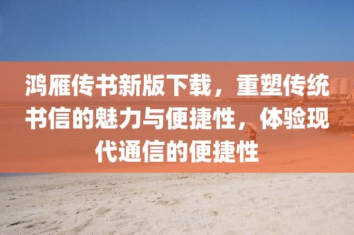 鸿雁传书新版下载，重塑传统书信的魅力与便捷性，体验现代通信的便捷性