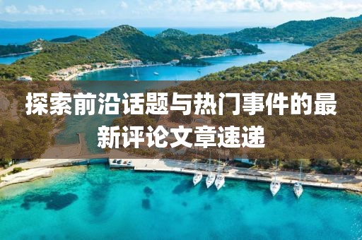 探索前沿话题与热门事件的最新评论文章速递