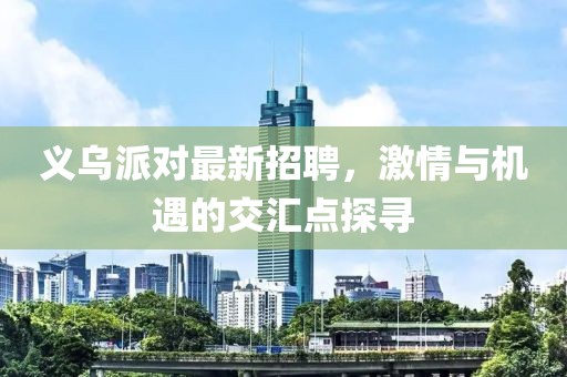 义乌派对最新招聘，激情与机遇的交汇点探寻