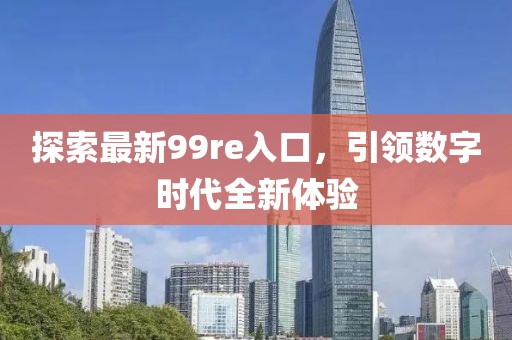 探索最新99re入口，引领数字时代全新体验