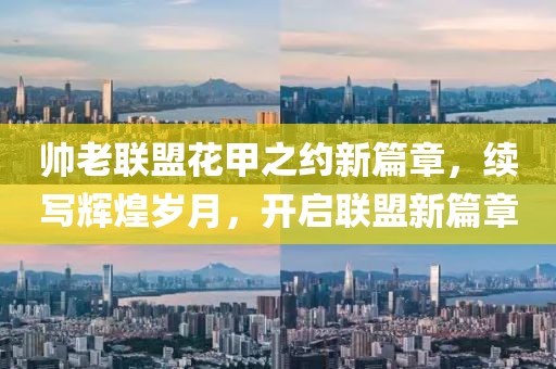 帅老联盟花甲之约新篇章，续写辉煌岁月，开启联盟新篇章