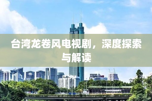 台湾龙卷风电视剧，深度探索与解读