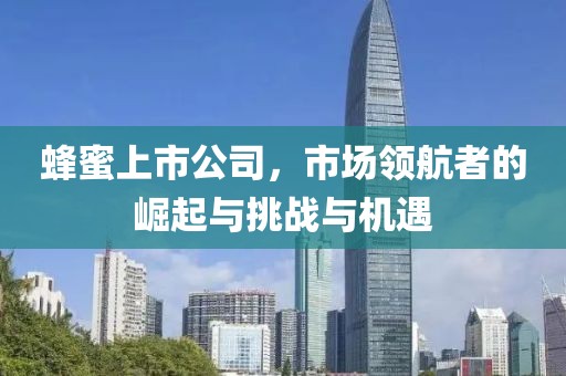 蜂蜜上市公司，市场领航者的崛起与挑战与机遇