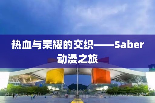 热血与荣耀的交织——Saber动漫之旅