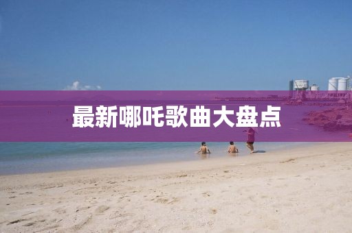 最新哪吒歌曲大盘点