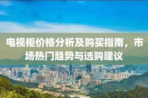 电视柜价格分析及购买指南，市场热门趋势与选购建议