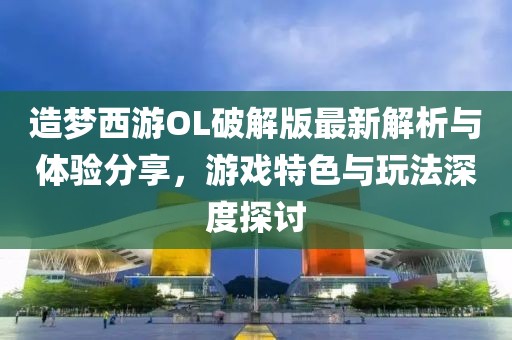造梦西游OL破解版最新解析与体验分享，游戏特色与玩法深度探讨