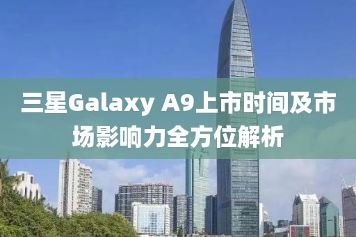 三星Galaxy A9上市时间及市场影响力全方位解析