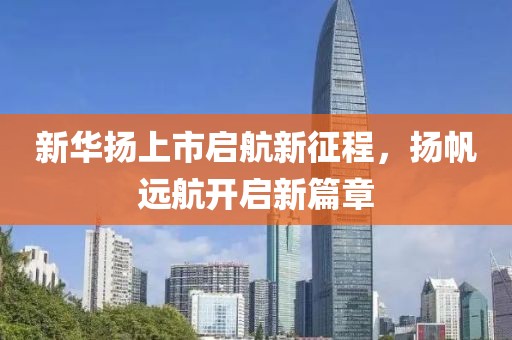 新华扬上市启航新征程，扬帆远航开启新篇章