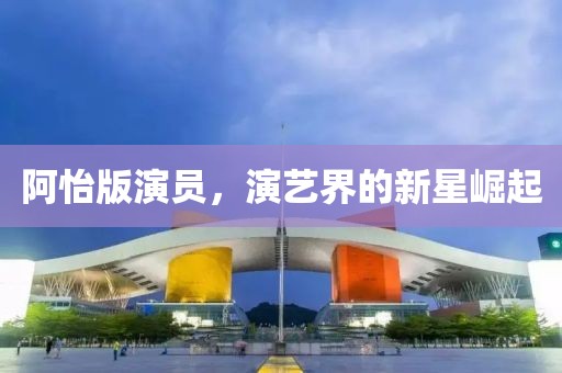 阿怡版演员，演艺界的新星崛起