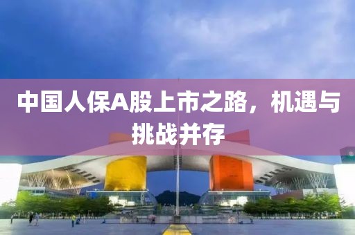 中国人保A股上市之路，机遇与挑战并存