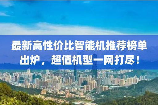 最新高性价比智能机推荐榜单出炉，超值机型一网打尽！