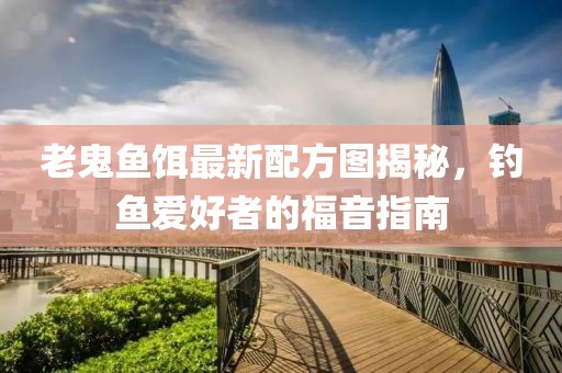 老鬼鱼饵最新配方图揭秘，钓鱼爱好者的福音指南