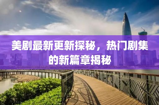 美剧最新更新探秘，热门剧集的新篇章揭秘