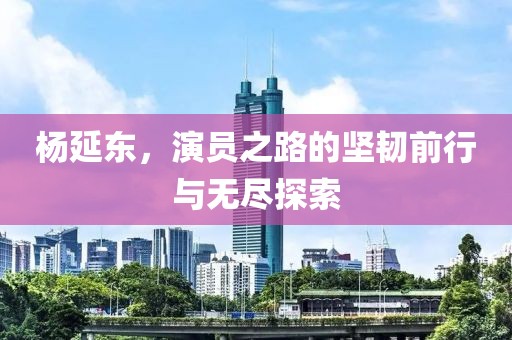 杨延东，演员之路的坚韧前行与无尽探索
