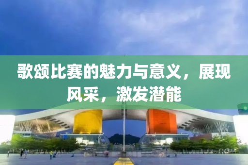 歌颂比赛的魅力与意义，展现风采，激发潜能