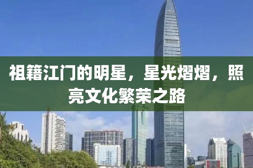 祖籍江门的明星，星光熠熠，照亮文化繁荣之路