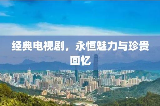 经典电视剧，永恒魅力与珍贵回忆