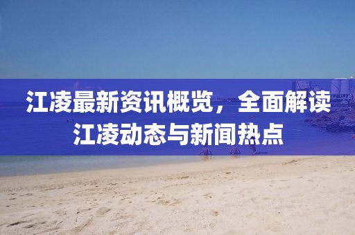 江凌最新资讯概览，全面解读江凌动态与新闻热点