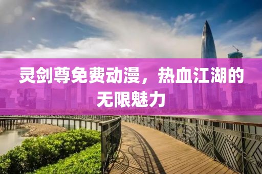 灵剑尊免费动漫，热血江湖的无限魅力