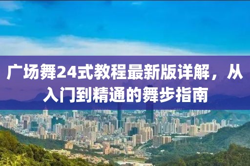 广场舞24式教程最新版详解，从入门到精通的舞步指南