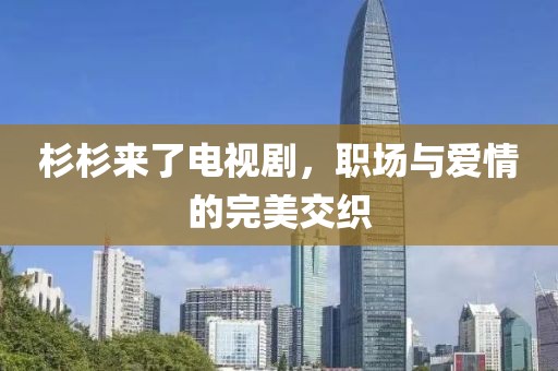 杉杉来了电视剧，职场与爱情的完美交织