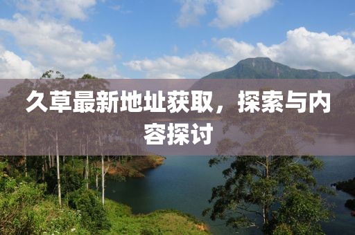久草最新地址获取，探索与内容探讨