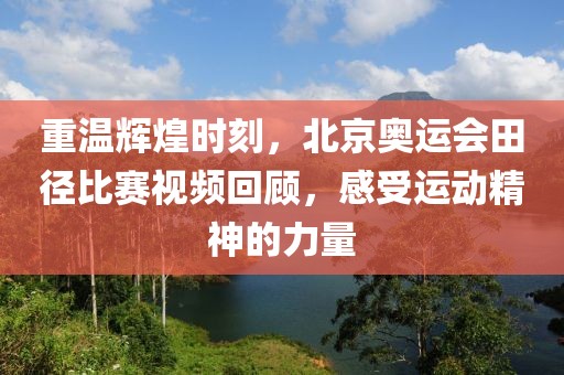 重温辉煌时刻，北京奥运会田径比赛视频回顾，感受运动精神的力量