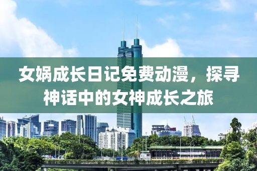 女娲成长日记免费动漫，探寻神话中的女神成长之旅