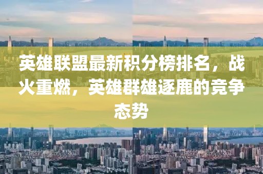 英雄联盟最新积分榜排名，战火重燃，英雄群雄逐鹿的竞争态势