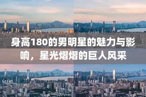 身高180的男明星的魅力与影响，星光熠熠的巨人风采