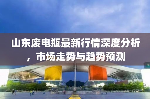 山东废电瓶最新行情深度分析，市场走势与趋势预测