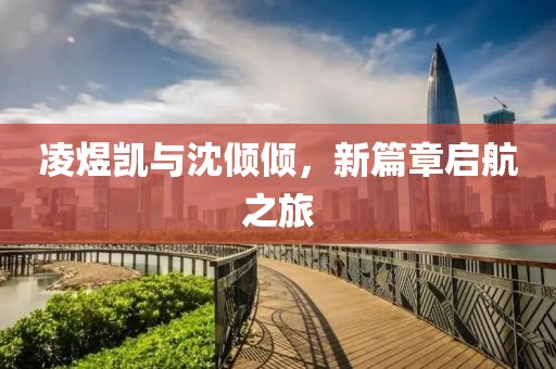 凌煜凯与沈倾倾，新篇章启航之旅