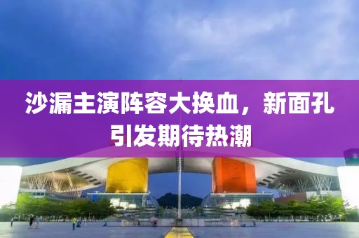 沙漏主演阵容大换血，新面孔引发期待热潮