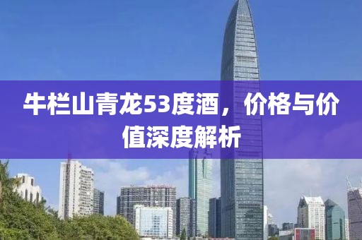 牛栏山青龙53度酒，价格与价值深度解析