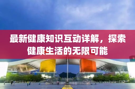 最新健康知识互动详解，探索健康生活的无限可能