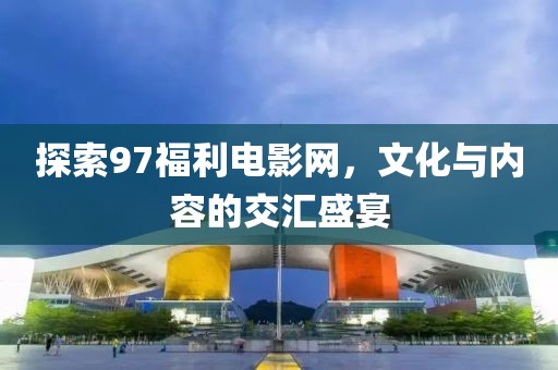 探索97福利电影网，文化与内容的交汇盛宴