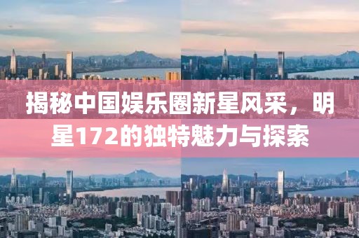 揭秘中国娱乐圈新星风采，明星172的独特魅力与探索