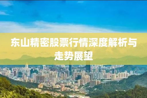 东山精密股票行情深度解析与走势展望