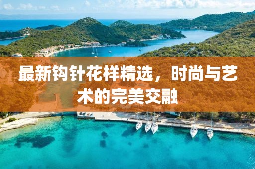 最新钩针花样精选，时尚与艺术的完美交融