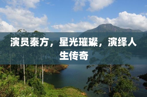 演员秦方，星光璀璨，演绎人生传奇