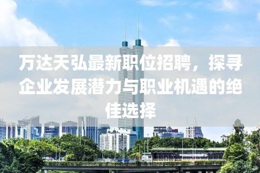 万达天弘最新职位招聘，探寻企业发展潜力与职业机遇的绝佳选择