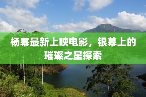 杨幂最新上映电影，银幕上的璀璨之星探索